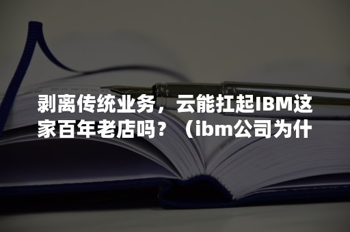 剥离传统业务，云能扛起IBM这家百年老店吗？（ibm公司为什么转型为服务业）