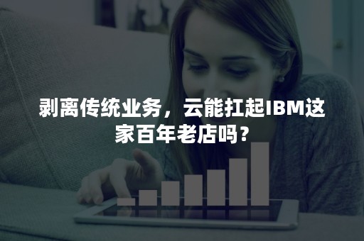 剥离传统业务，云能扛起IBM这家百年老店吗？