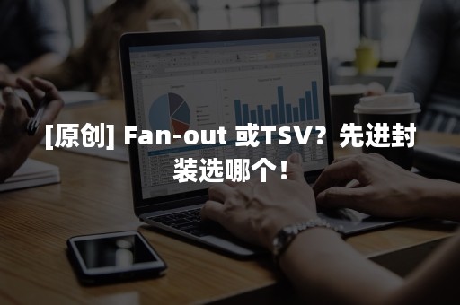 [原创] Fan-out 或TSV？先进封装选哪个！