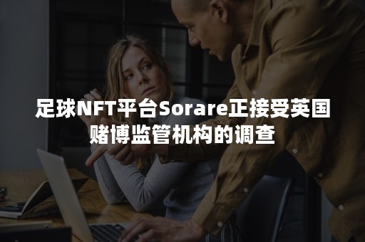 足球NFT平台Sorare正接受英国赌博监管机构的调查