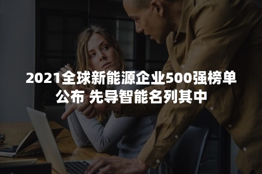 2021全球新能源企业500强榜单公布 先导智能名列其中