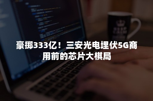 豪掷333亿！三安光电埋伏5G商用前的芯片大棋局