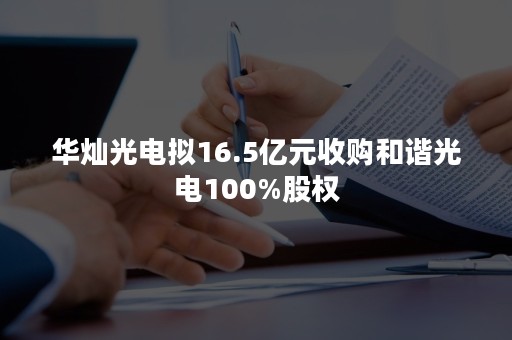 华灿光电拟16.5亿元收购和谐光电100%股权