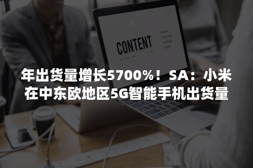 年出货量增长5700%！SA：小米在中东欧地区5G智能手机出货量