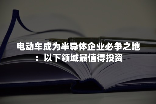 电动车成为半导体企业必争之地：以下领域最值得投资