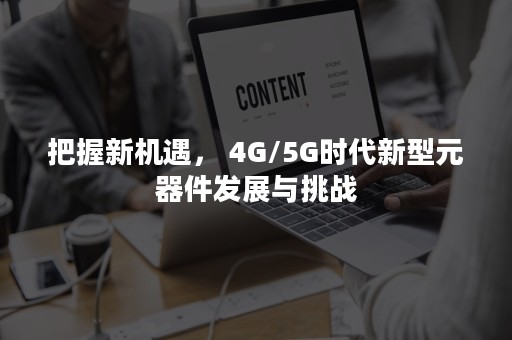 把握新机遇， 4G/5G时代新型元器件发展与挑战