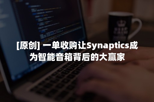 [原创] 一单收购让Synaptics成为智能音箱背后的大赢家