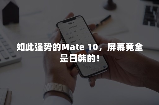 如此强势的Mate 10，屏幕竟全是日韩的！