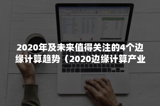 2020年及未来值得关注的4个边缘计算趋势（2020边缘计算产业峰会）