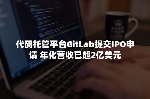 代码托管平台GitLab提交IPO申请 年化营收已超2亿美元