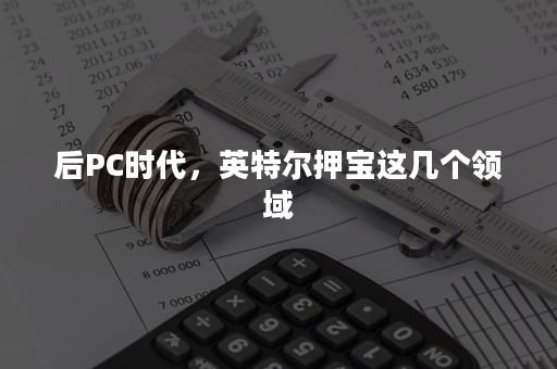 后PC时代，英特尔押宝这几个领域