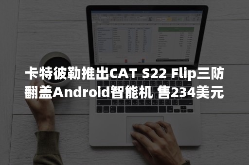 卡特彼勒推出CAT S22 Flip三防翻盖Android智能机 售234美元