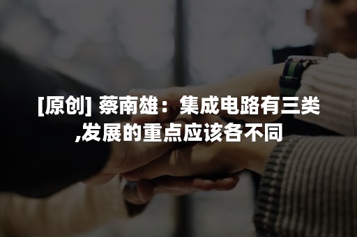 [原创] 蔡南雄：集成电路有三类,发展的重点应该各不同