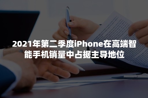 2021年第二季度iPhone在高端智能手机销量中占据主导地位