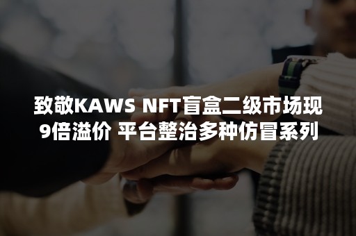 致敬KAWS NFT盲盒二级市场现9倍溢价 平台整治多种仿冒系列