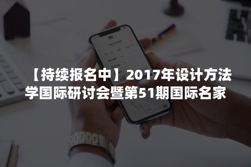 【持续报名中】2017年设计方法学国际研讨会暨第51期国际名家讲堂