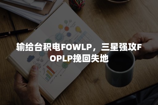 输给台积电FOWLP，三星强攻FOPLP挽回失地