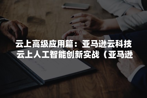 云上高级应用篇：亚马逊云科技 云上人工智能创新实战（亚马逊云科技中国）