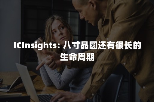 ICInsights: 八寸晶圆还有很长的生命周期