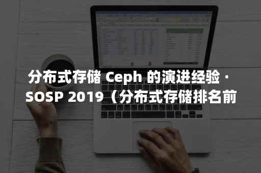 分布式存储 Ceph 的演进经验 · SOSP 2019（分布式存储排名前十名）