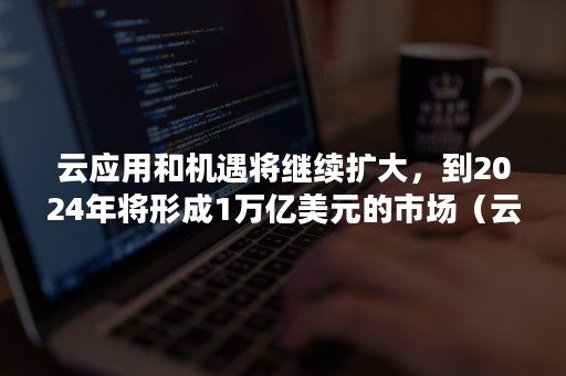 云应用和机遇将继续扩大，到2024年将形成1万亿美元的市场（云市场份额2020）