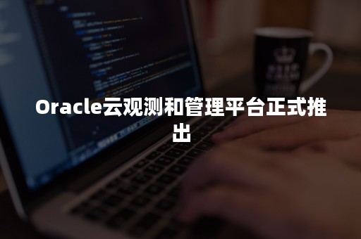 Oracle云观测和管理平台正式推出