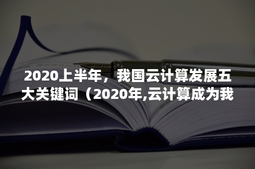 2020上半年，我国云计算发展五大关键词（2020年,云计算成为我国信息化）