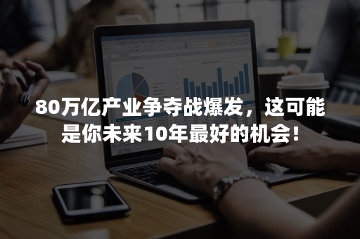 80万亿产业争夺战爆发，这可能是你未来10年最好的机会！