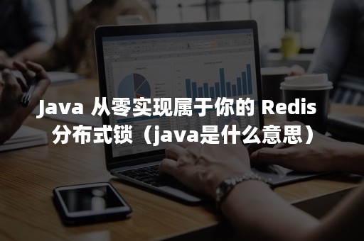 Java 从零实现属于你的 Redis 分布式锁（java是什么意思）