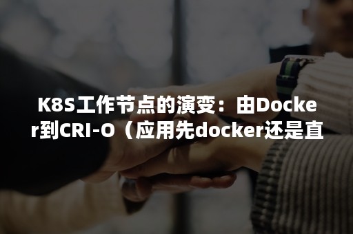 K8S工作节点的演变：由Docker到CRI-O（应用先docker还是直接k8s）