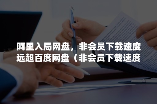 阿里入局网盘，非会员下载速度远超百度网盘（非会员下载速度10MB/s,阿里来抢百度网盘的生意了）