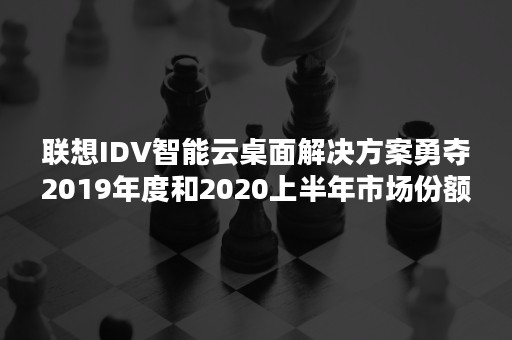 联想IDV智能云桌面解决方案勇夺2019年度和2020上半年市场份额双料第一