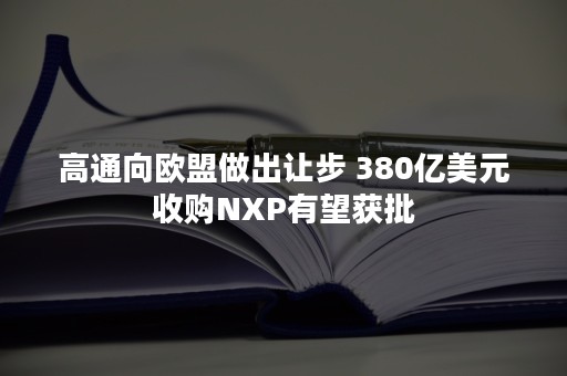 高通向欧盟做出让步 380亿美元收购NXP有望获批