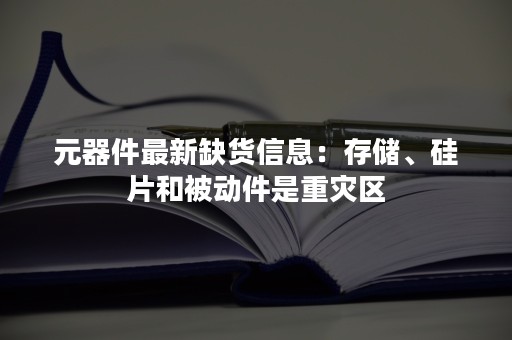 元器件最新缺货信息：存储、硅片和被动件是重灾区