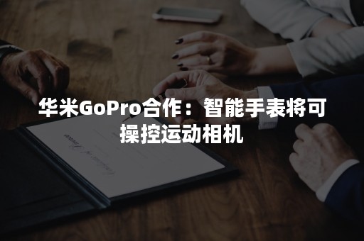 华米GoPro合作：智能手表将可操控运动相机