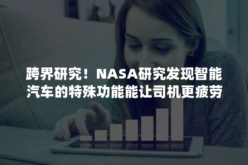 跨界研究！NASA研究发现智能汽车的特殊功能能让司机更疲劳