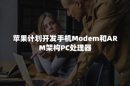 苹果计划开发手机Modem和ARM架构PC处理器