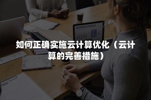 如何正确实施云计算优化（云计算的完善措施）