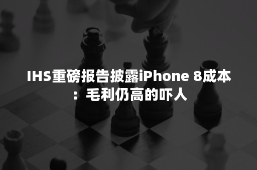 IHS重磅报告披露iPhone 8成本：毛利仍高的吓人