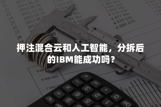 押注混合云和人工智能，分拆后的IBM能成功吗？