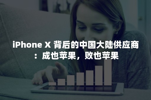 iPhone X 背后的中国大陆供应商：成也苹果，败也苹果