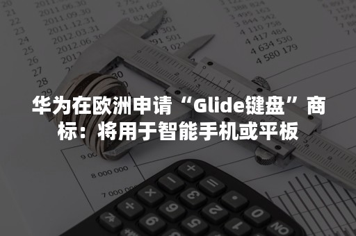 华为在欧洲申请“Glide键盘”商标：将用于智能手机或平板