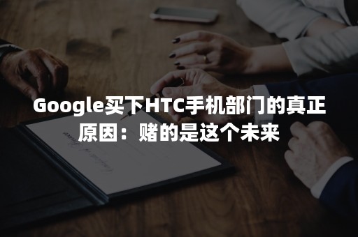 Google买下HTC手机部门的真正原因：赌的是这个未来