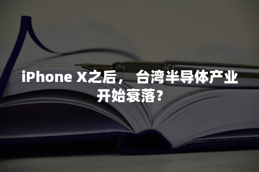 iPhone X之后， 台湾半导体产业开始衰落？