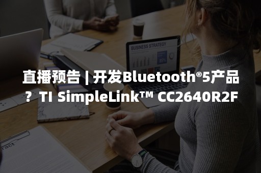 直播预告 | 开发Bluetooth®5产品？TI SimpleLink™ CC2640R2F无线MCU 必不可少！