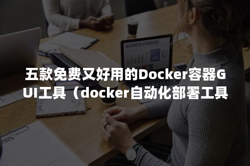 五款免费又好用的Docker容器GUI工具（docker自动化部署工具）