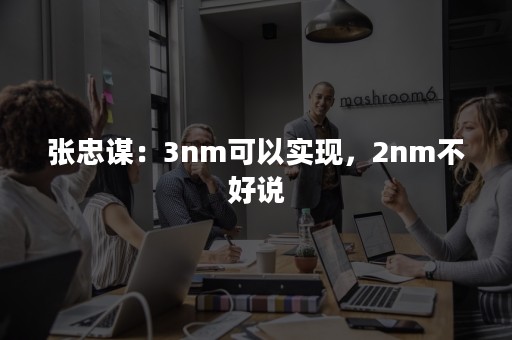 张忠谋：3nm可以实现，2nm不好说