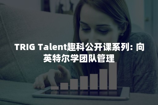 TRIG Talent趣科公开课系列: 向英特尔学团队管理