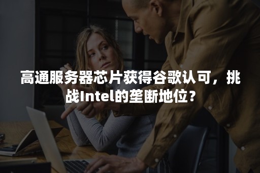 高通服务器芯片获得谷歌认可，挑战Intel的垄断地位？