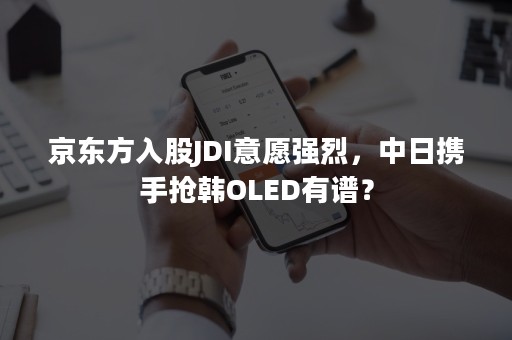 京东方入股JDI意愿强烈，中日携手抢韩OLED有谱？